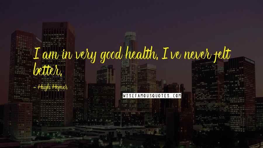 Hugh Hefner Quotes: I am in very good health. I've never felt better.