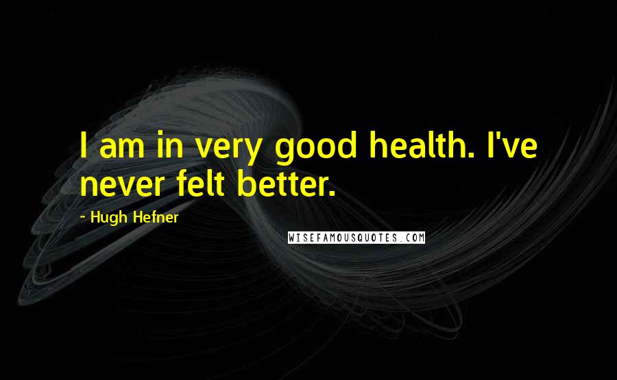 Hugh Hefner Quotes: I am in very good health. I've never felt better.