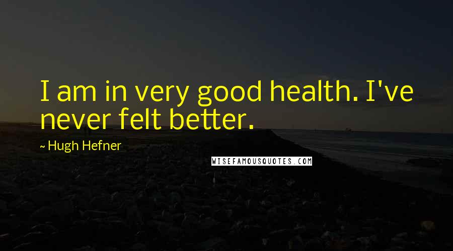 Hugh Hefner Quotes: I am in very good health. I've never felt better.