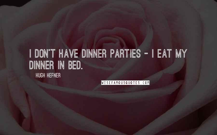 Hugh Hefner Quotes: I don't have dinner parties - I eat my dinner in bed.