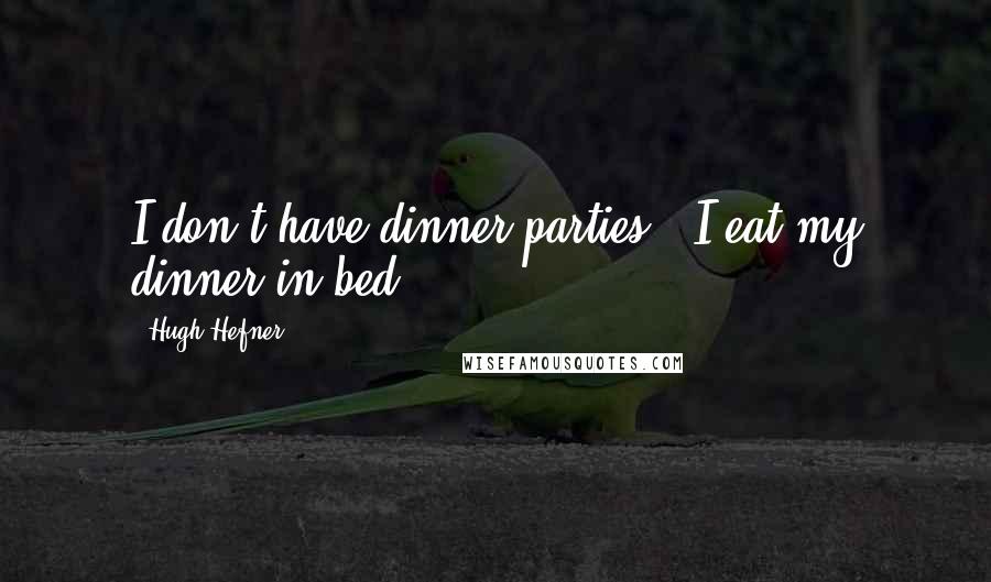 Hugh Hefner Quotes: I don't have dinner parties - I eat my dinner in bed.