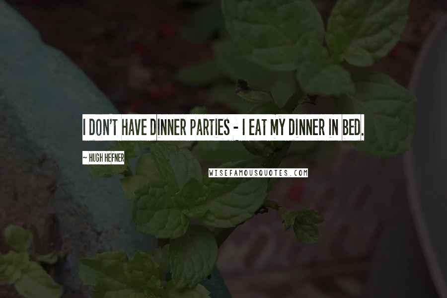 Hugh Hefner Quotes: I don't have dinner parties - I eat my dinner in bed.