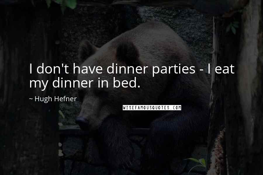 Hugh Hefner Quotes: I don't have dinner parties - I eat my dinner in bed.