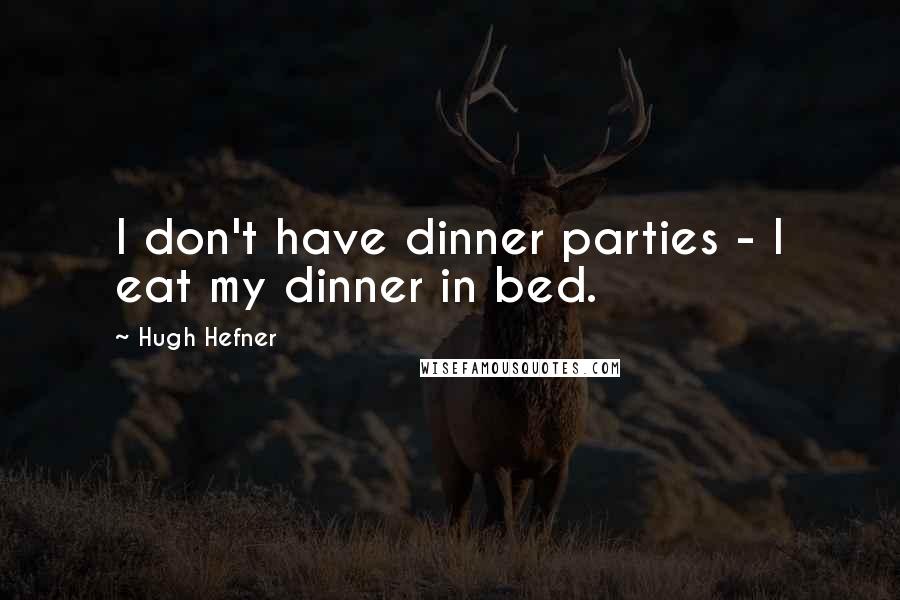 Hugh Hefner Quotes: I don't have dinner parties - I eat my dinner in bed.