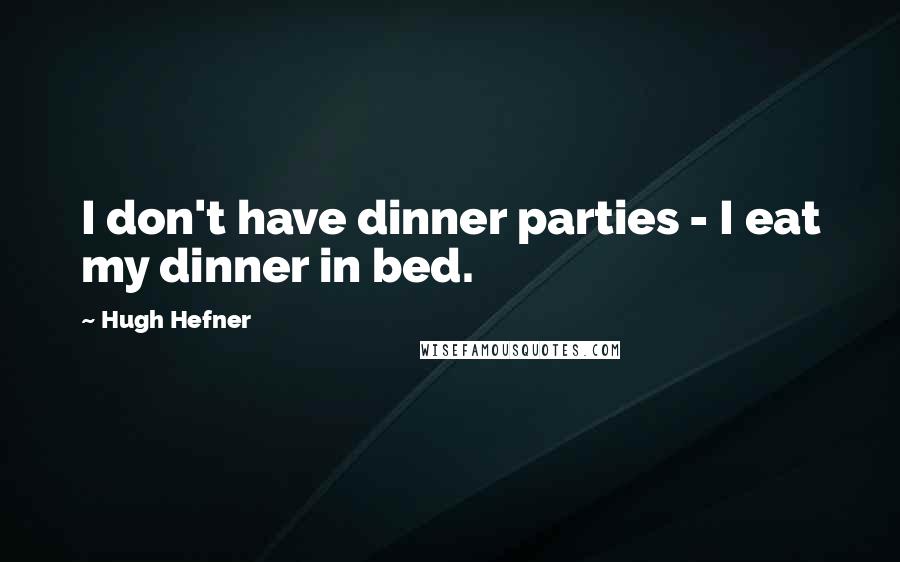 Hugh Hefner Quotes: I don't have dinner parties - I eat my dinner in bed.