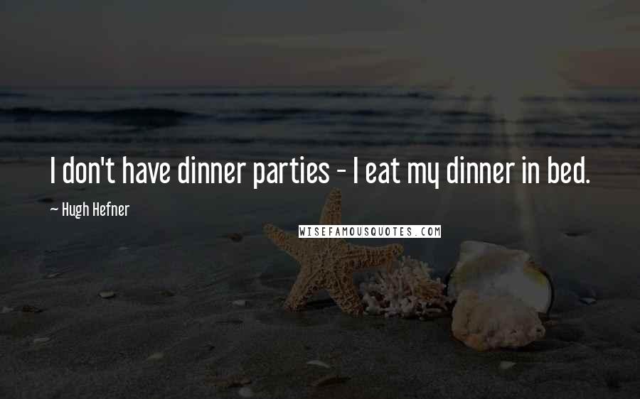 Hugh Hefner Quotes: I don't have dinner parties - I eat my dinner in bed.