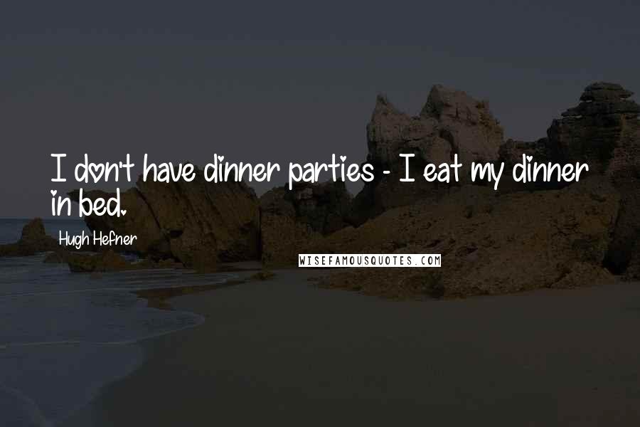 Hugh Hefner Quotes: I don't have dinner parties - I eat my dinner in bed.