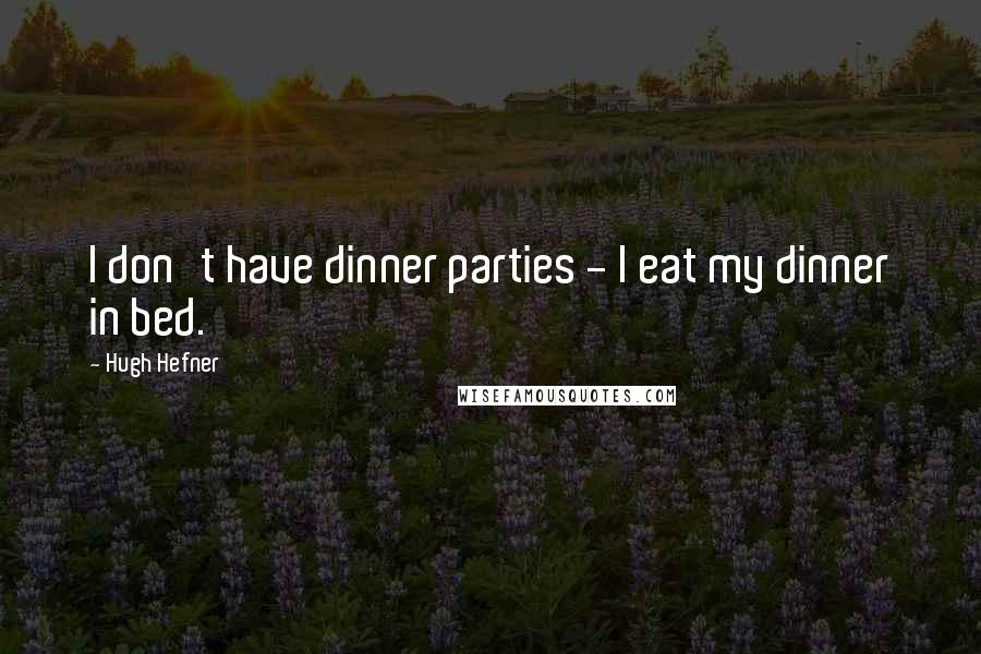 Hugh Hefner Quotes: I don't have dinner parties - I eat my dinner in bed.