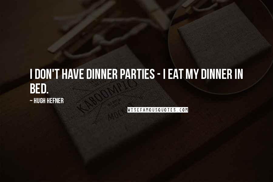 Hugh Hefner Quotes: I don't have dinner parties - I eat my dinner in bed.