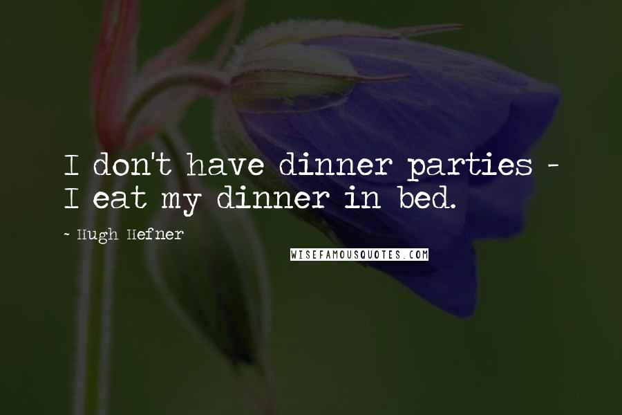 Hugh Hefner Quotes: I don't have dinner parties - I eat my dinner in bed.