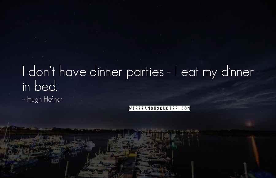 Hugh Hefner Quotes: I don't have dinner parties - I eat my dinner in bed.