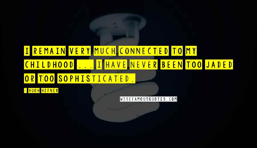 Hugh Hefner Quotes: I remain very much connected to my childhood ... I have never been too jaded or too sophisticated.