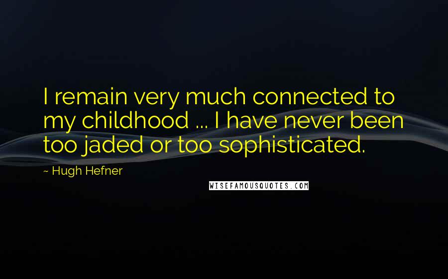 Hugh Hefner Quotes: I remain very much connected to my childhood ... I have never been too jaded or too sophisticated.