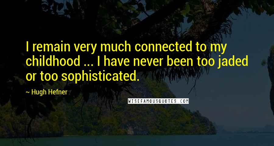 Hugh Hefner Quotes: I remain very much connected to my childhood ... I have never been too jaded or too sophisticated.