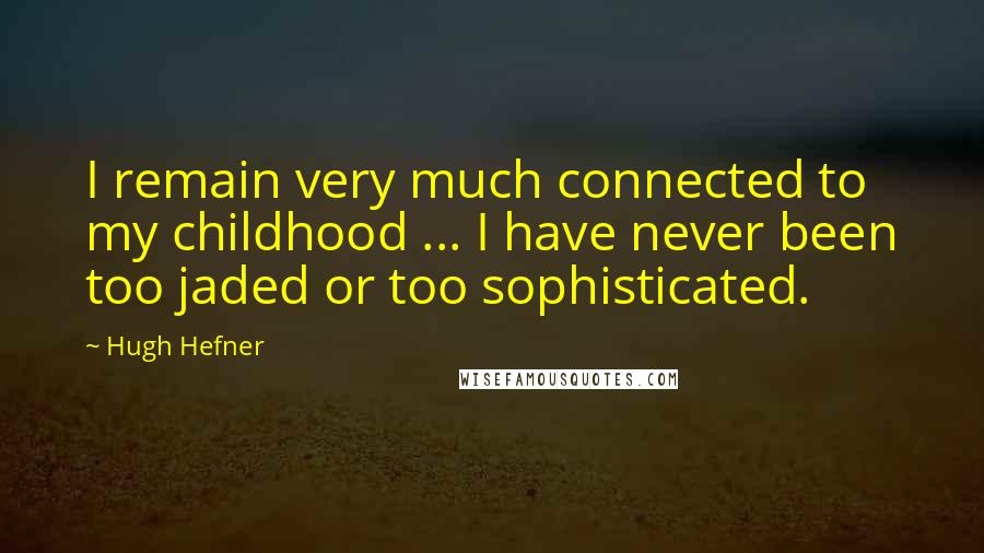 Hugh Hefner Quotes: I remain very much connected to my childhood ... I have never been too jaded or too sophisticated.