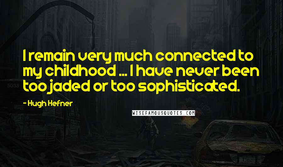 Hugh Hefner Quotes: I remain very much connected to my childhood ... I have never been too jaded or too sophisticated.