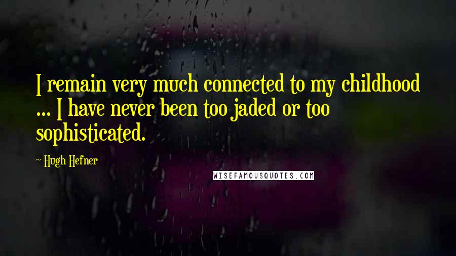 Hugh Hefner Quotes: I remain very much connected to my childhood ... I have never been too jaded or too sophisticated.