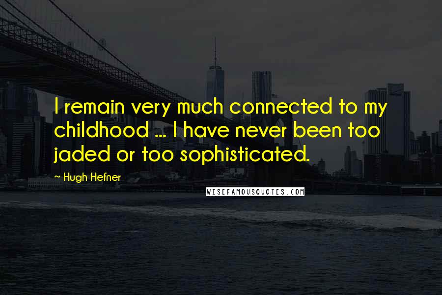 Hugh Hefner Quotes: I remain very much connected to my childhood ... I have never been too jaded or too sophisticated.