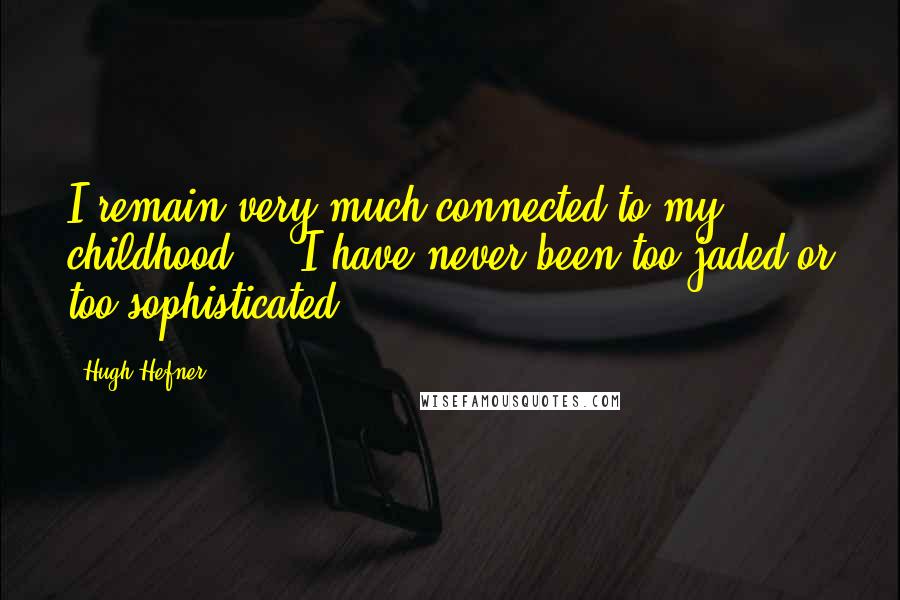 Hugh Hefner Quotes: I remain very much connected to my childhood ... I have never been too jaded or too sophisticated.
