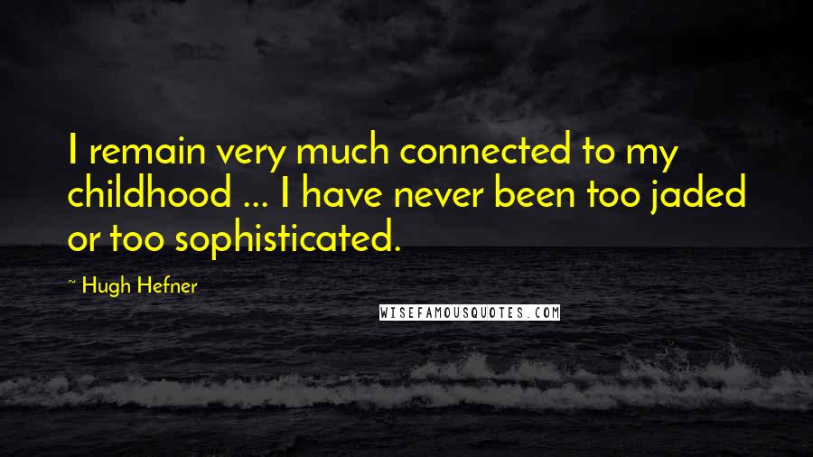 Hugh Hefner Quotes: I remain very much connected to my childhood ... I have never been too jaded or too sophisticated.