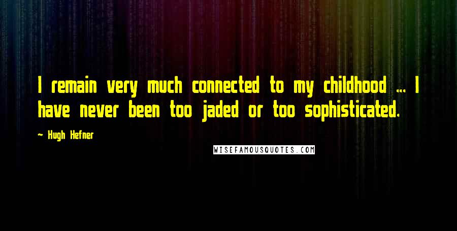 Hugh Hefner Quotes: I remain very much connected to my childhood ... I have never been too jaded or too sophisticated.