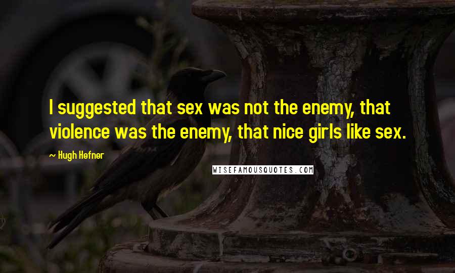 Hugh Hefner Quotes: I suggested that sex was not the enemy, that violence was the enemy, that nice girls like sex.