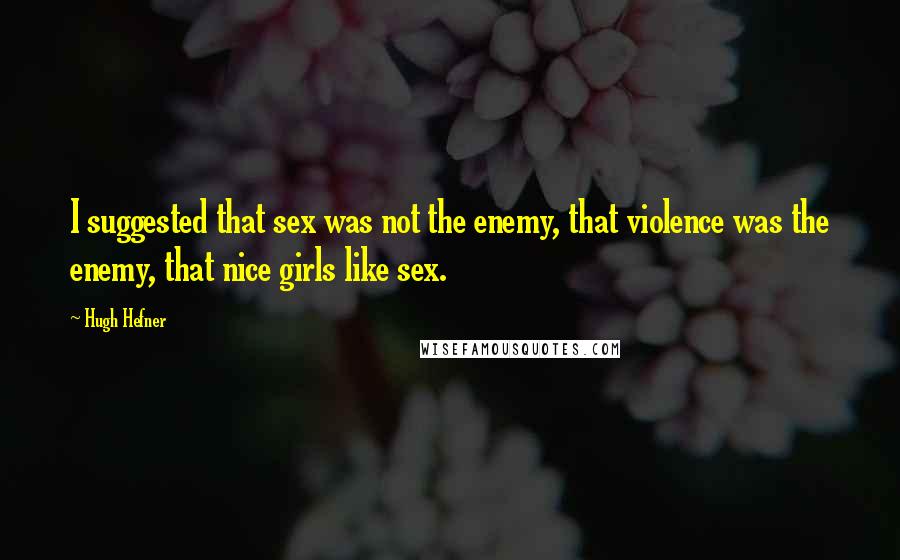 Hugh Hefner Quotes: I suggested that sex was not the enemy, that violence was the enemy, that nice girls like sex.