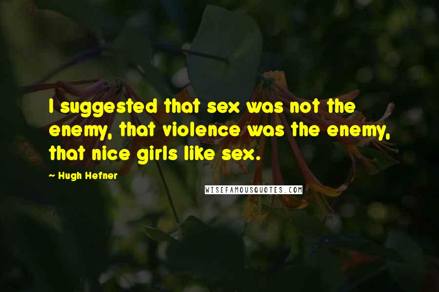 Hugh Hefner Quotes: I suggested that sex was not the enemy, that violence was the enemy, that nice girls like sex.