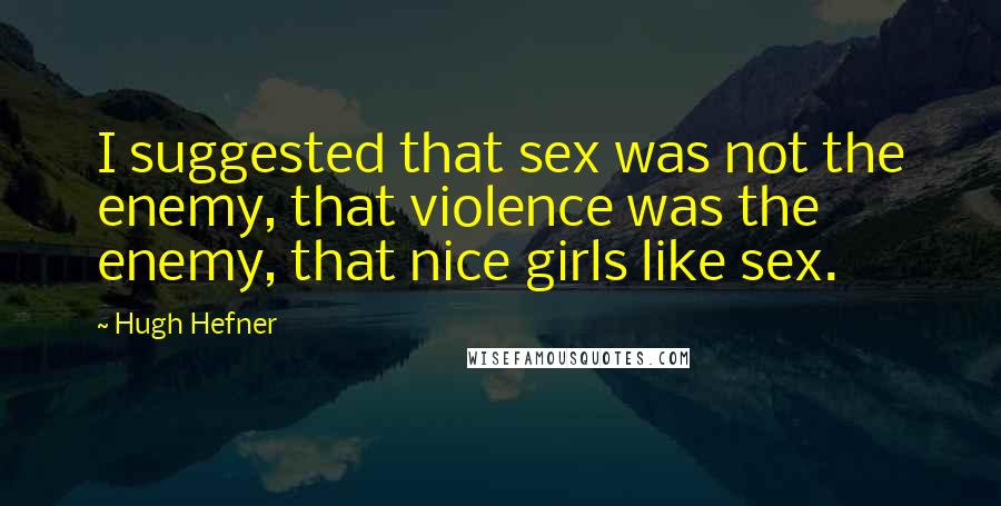 Hugh Hefner Quotes: I suggested that sex was not the enemy, that violence was the enemy, that nice girls like sex.