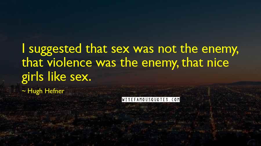 Hugh Hefner Quotes: I suggested that sex was not the enemy, that violence was the enemy, that nice girls like sex.