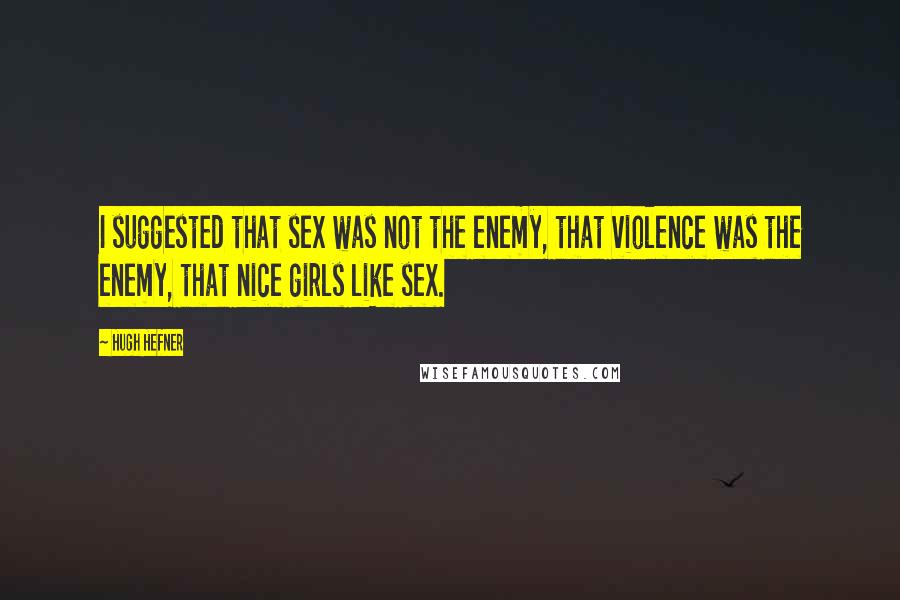 Hugh Hefner Quotes: I suggested that sex was not the enemy, that violence was the enemy, that nice girls like sex.