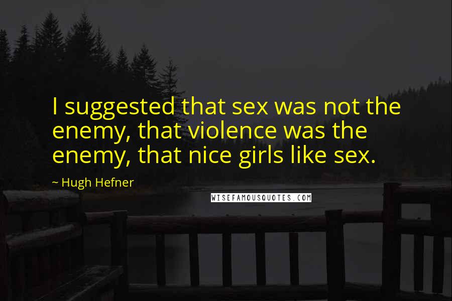 Hugh Hefner Quotes: I suggested that sex was not the enemy, that violence was the enemy, that nice girls like sex.