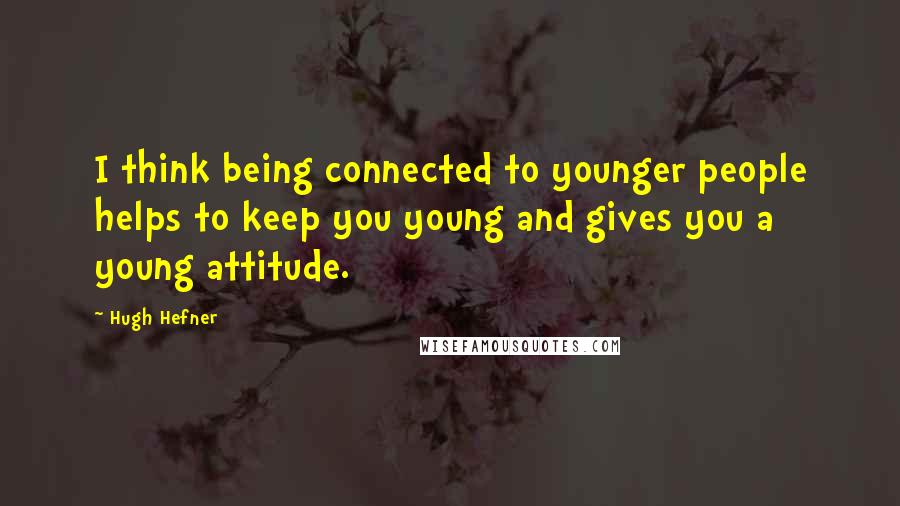 Hugh Hefner Quotes: I think being connected to younger people helps to keep you young and gives you a young attitude.