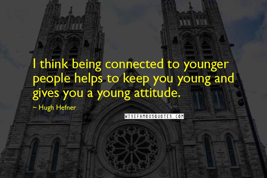 Hugh Hefner Quotes: I think being connected to younger people helps to keep you young and gives you a young attitude.