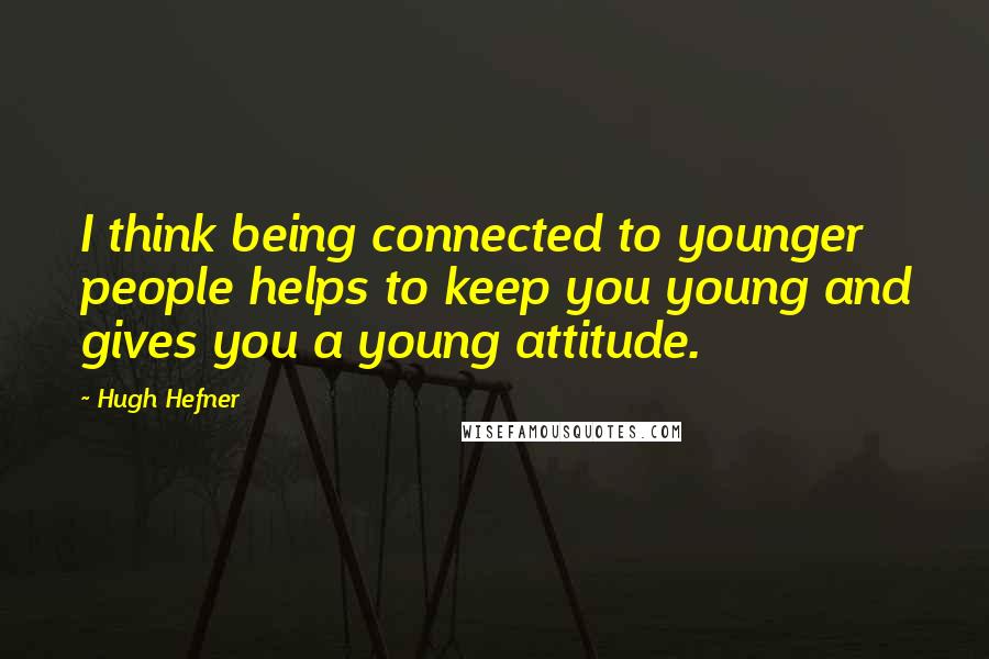 Hugh Hefner Quotes: I think being connected to younger people helps to keep you young and gives you a young attitude.