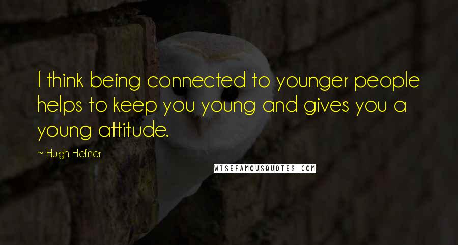 Hugh Hefner Quotes: I think being connected to younger people helps to keep you young and gives you a young attitude.