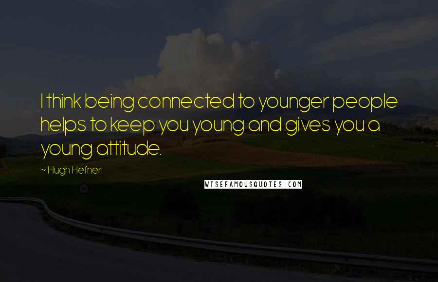 Hugh Hefner Quotes: I think being connected to younger people helps to keep you young and gives you a young attitude.
