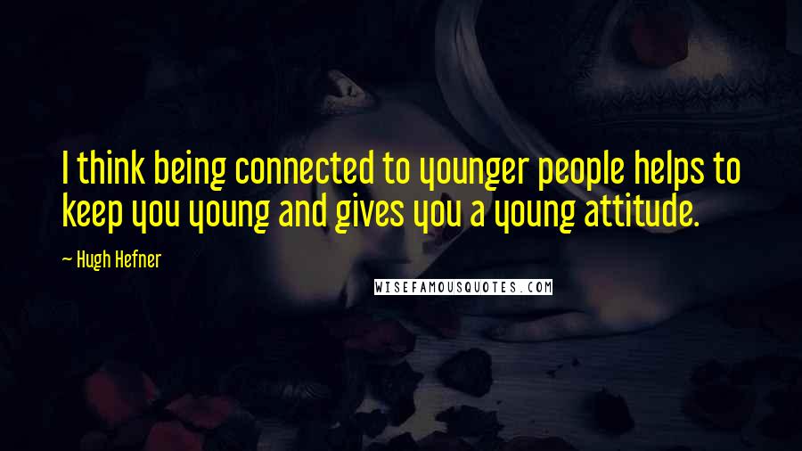 Hugh Hefner Quotes: I think being connected to younger people helps to keep you young and gives you a young attitude.