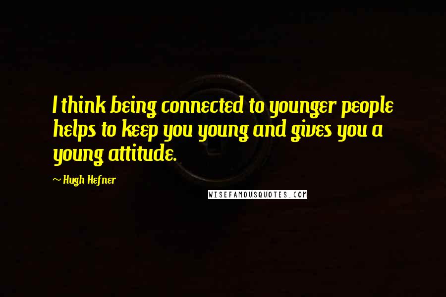 Hugh Hefner Quotes: I think being connected to younger people helps to keep you young and gives you a young attitude.