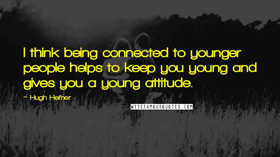 Hugh Hefner Quotes: I think being connected to younger people helps to keep you young and gives you a young attitude.
