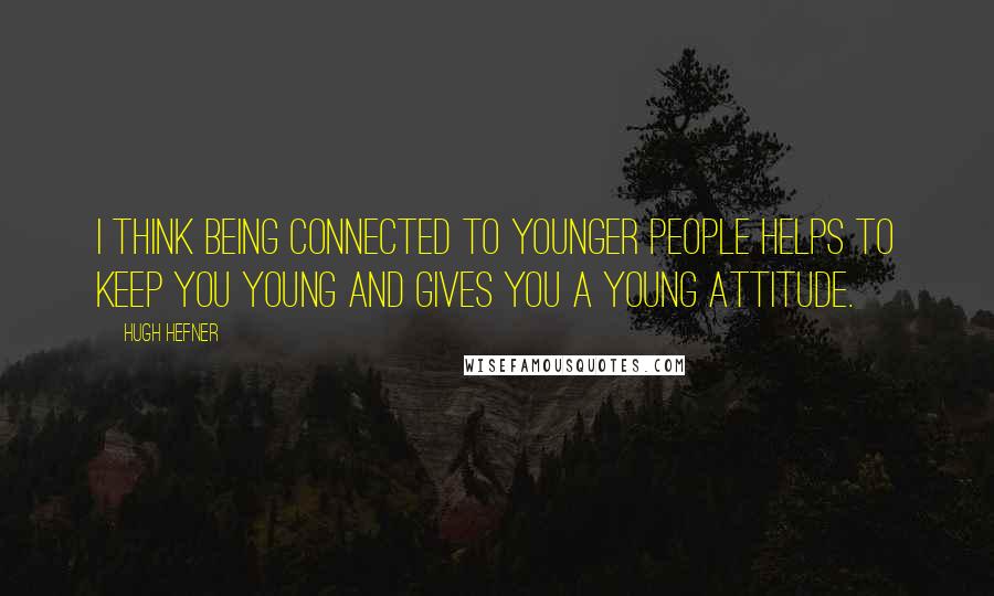 Hugh Hefner Quotes: I think being connected to younger people helps to keep you young and gives you a young attitude.