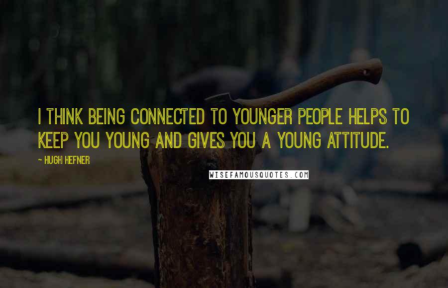 Hugh Hefner Quotes: I think being connected to younger people helps to keep you young and gives you a young attitude.