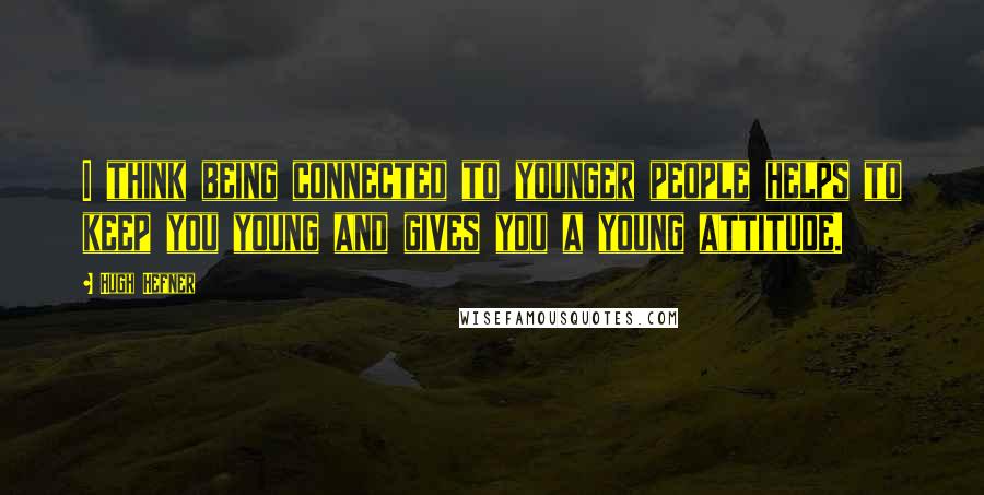 Hugh Hefner Quotes: I think being connected to younger people helps to keep you young and gives you a young attitude.