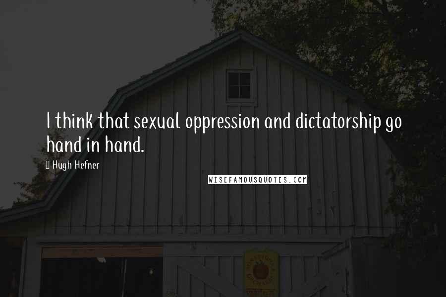 Hugh Hefner Quotes: I think that sexual oppression and dictatorship go hand in hand.