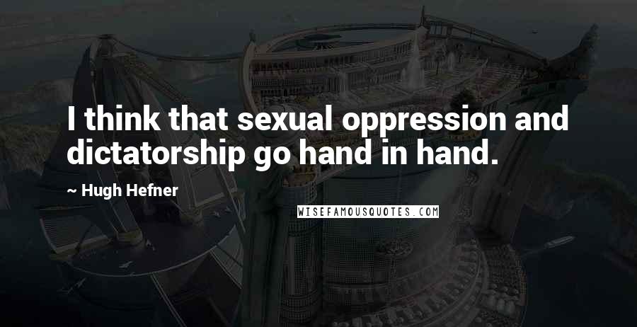 Hugh Hefner Quotes: I think that sexual oppression and dictatorship go hand in hand.