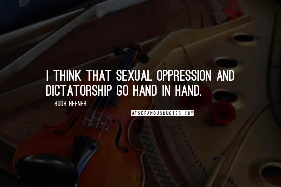 Hugh Hefner Quotes: I think that sexual oppression and dictatorship go hand in hand.