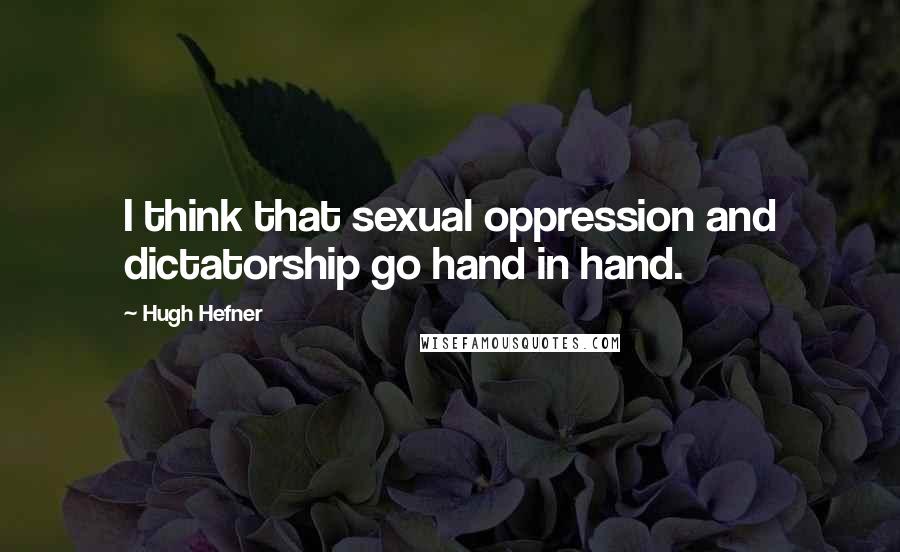 Hugh Hefner Quotes: I think that sexual oppression and dictatorship go hand in hand.