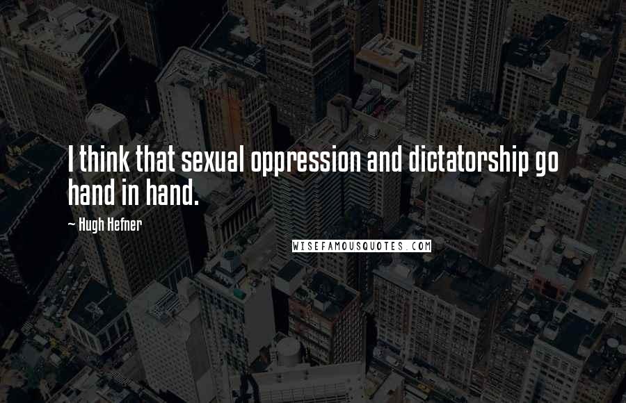 Hugh Hefner Quotes: I think that sexual oppression and dictatorship go hand in hand.
