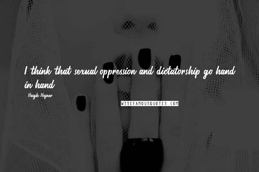 Hugh Hefner Quotes: I think that sexual oppression and dictatorship go hand in hand.