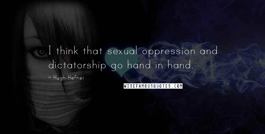 Hugh Hefner Quotes: I think that sexual oppression and dictatorship go hand in hand.